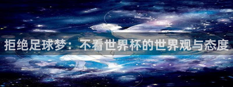 世界杯预选赛亚洲区积分榜:拒绝足球梦:不看世界杯的世界观与态度